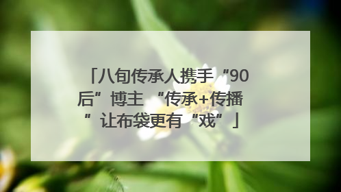 八旬传承人携手“90后”博主 “传承+传播”让布袋更有“戏”