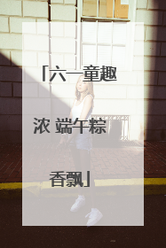 六一童趣浓 端午粽香飘