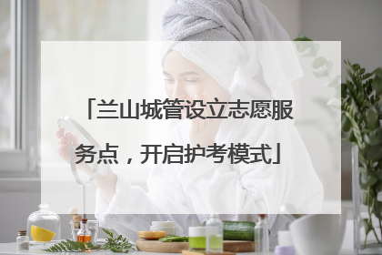 兰山城管设立志愿服务点，开启护考模式