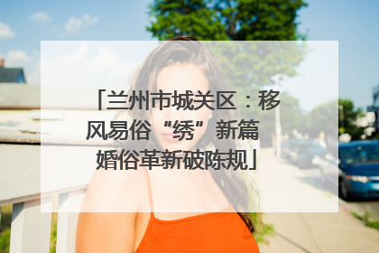 兰州市城关区：移风易俗“绣”新篇 婚俗革新破陈规