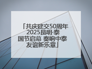 共庆建交50周年 2025昆明·泰国节启幕 奏响中泰友谊新乐章