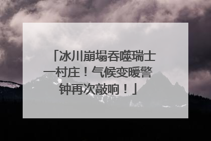 冰川崩塌吞噬瑞士一村庄！气候变暖警钟再次敲响！