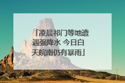 凌晨祁门等地遭遇强降水 今日白天皖南仍有暴雨