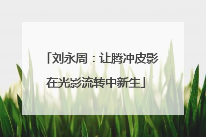 刘永周：让腾冲皮影在光影流转中新生
