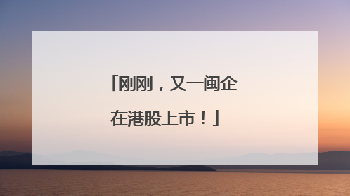 刚刚，又一闽企在港股上市！