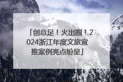 创意足！火出圈！2024浙江年度文旅宣推案例亮点纷呈