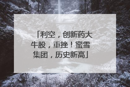 利空，创新药大牛股，重挫！蜜雪集团，历史新高