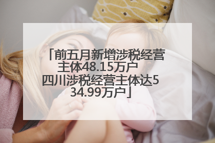 前五月新增涉税经营主体48.15万户 四川涉税经营主体达534.99万户