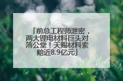 前总工程师泄密，两大锂电材料巨头对簿公堂！天赐材料索赔近8.9亿元