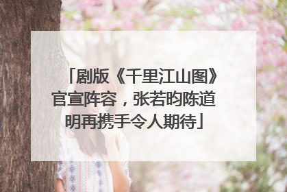 剧版《千里江山图》官宣阵容，张若昀陈道明再携手令人期待