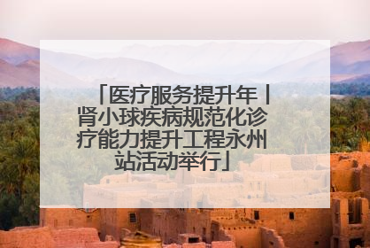 医疗服务提升年丨肾小球疾病规范化诊疗能力提升工程永州站活动举行