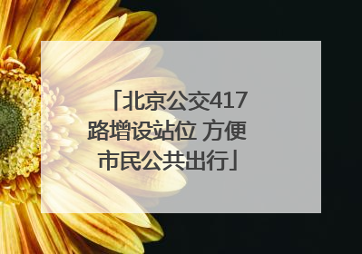 北京公交417路增设站位 方便市民公共出行