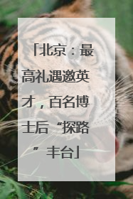 北京：最高礼遇邀英才，百名博士后“探路”丰台