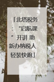 北塔税务：“启航课”开讲 助新办纳税人轻装快跑