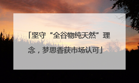 坚守“全谷物纯天然”理念，梦思香获市场认可