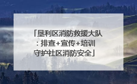 垦利区消防救援大队：排查+宣传+培训 守护社区消防安全