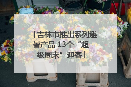 吉林市推出系列避暑产品 13个“超级周末”迎客