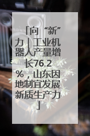 向“新”力｜工业机器人产量增长76.2%，山东因地制宜发展新质生产力