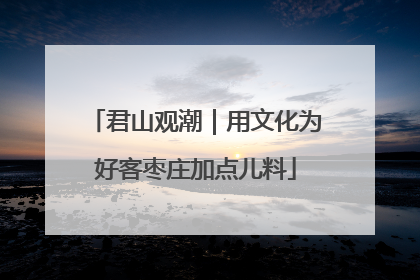 君山观潮｜用文化为好客枣庄加点儿料