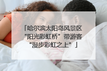 哈尔滨太阳岛风景区“阳光彩虹桥”带游客“漫步彩虹之上”