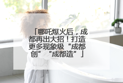 哪吒爆火后，成都再出大招！打造更多现象级“成都创”“成都造”