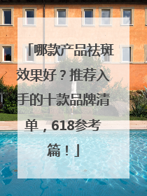 哪款产品祛斑效果好？推荐入手的十款品牌清单，618参考篇！