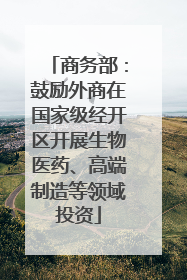 商务部：鼓励外商在国家级经开区开展生物医药、高端制造等领域投资