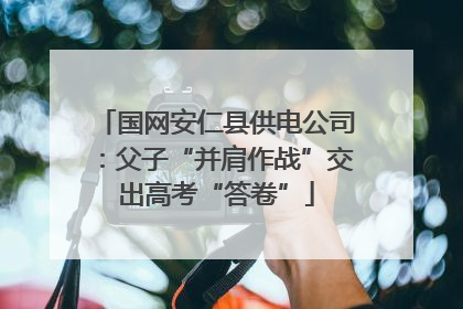 国网安仁县供电公司：父子“并肩作战”交出高考“答卷”