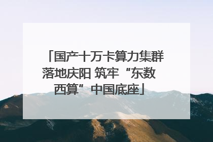 国产十万卡算力集群落地庆阳 筑牢“东数西算”中国底座