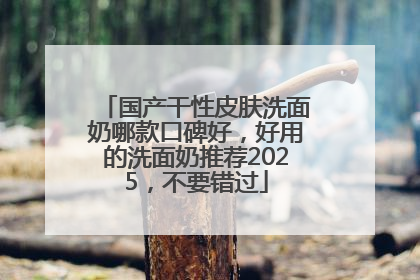 国产干性皮肤洗面奶哪款口碑好，好用的洗面奶推荐2025，不要错过