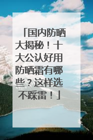 国内防晒大揭秘！十大公认好用防晒霜有哪些？这样选不踩雷！