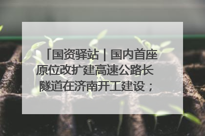 国资驿站｜国内首座原位改扩建高速公路长隧道在济南开工建设；国家能源集团一技术达国际领先水平