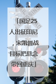 国足25人出征印尼，宋凯督战目标把悬念带回重庆
