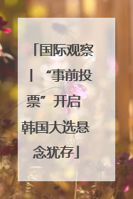 国际观察丨“事前投票”开启 韩国大选悬念犹存