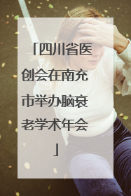 四川省医创会在南充市举办脑衰老学术年会