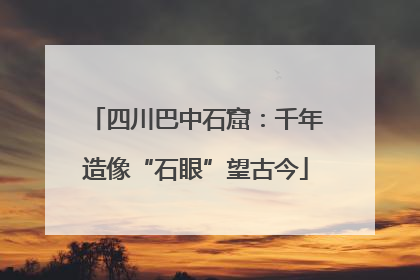 四川巴中石窟：千年造像“石眼”望古今