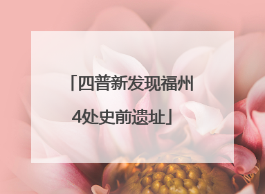 四普新发现福州4处史前遗址