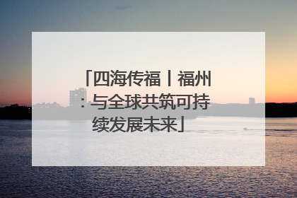 四海传福丨福州：与全球共筑可持续发展未来
