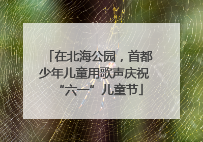 在北海公园，首都少年儿童用歌声庆祝“六一”儿童节