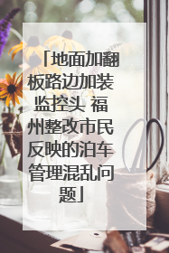 地面加翻板路边加装监控头 福州整改市民反映的泊车管理混乱问题