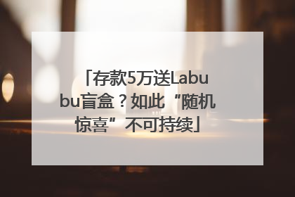 存款5万送Labubu盲盒？如此“随机惊喜”不可持续