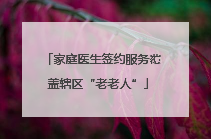 家庭医生签约服务覆盖辖区“老老人”