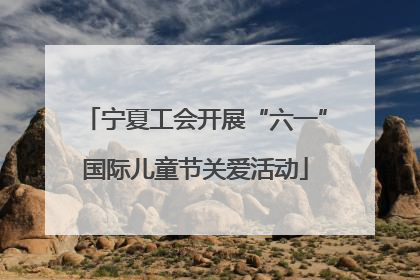 宁夏工会开展“六一”国际儿童节关爱活动