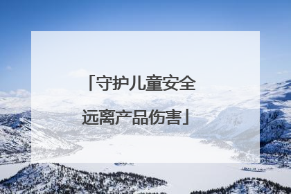 守护儿童安全 远离产品伤害
