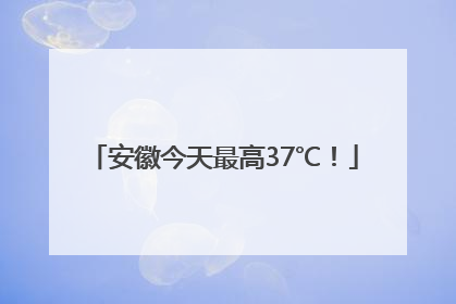 安徽今天最高37℃！