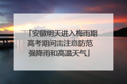安徽明天进入梅雨期 高考期间需注意防范强降雨和高温天气
