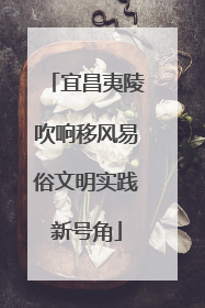 宜昌夷陵吹响移风易俗文明实践新号角