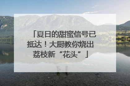夏日的甜蜜信号已抵达！大厨教你烧出荔枝新“花头”