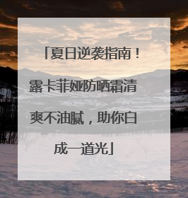 夏日逆袭指南！露卡菲娅防晒霜清爽不油腻，助你白成一道光