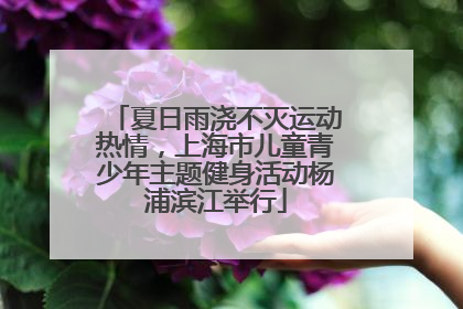 夏日雨浇不灭运动热情，上海市儿童青少年主题健身活动杨浦滨江举行